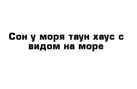 Сон у моря таун-хаус с видом на море
